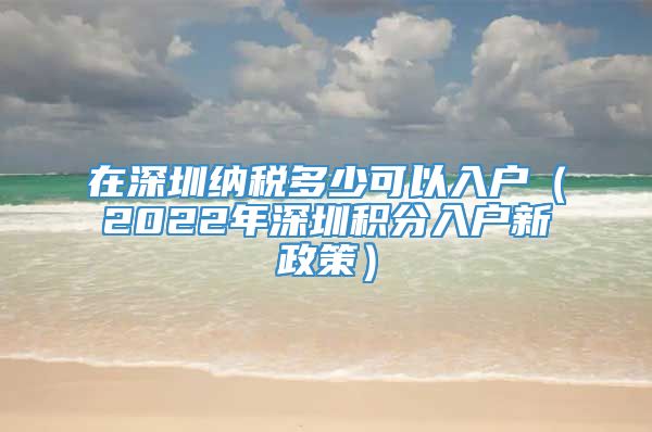 在深圳纳税多少可以入户（2022年深圳积分入户新政策）