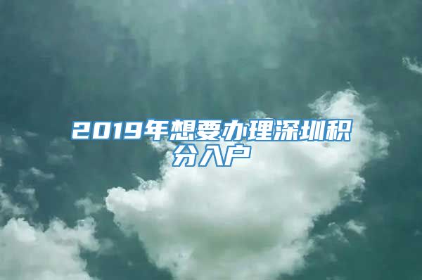 2019年想要办理深圳积分入户