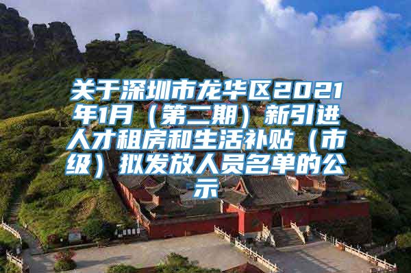 关于深圳市龙华区2021年1月（第二期）新引进人才租房和生活补贴（市级）拟发放人员名单的公示