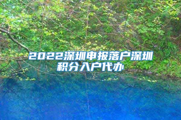 2022深圳申报落户深圳积分入户代办