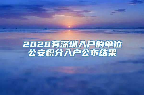 2020有深圳入户的单位公安积分入户公布结果