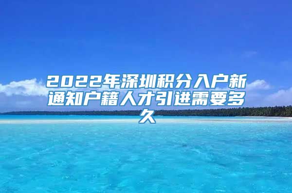 2022年深圳积分入户新通知户籍人才引进需要多久