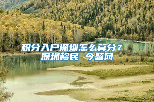 积分入户深圳怎么算分？ 深圳移民 今题网