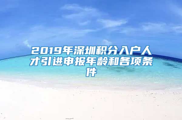 2019年深圳积分入户人才引进申报年龄和各项条件