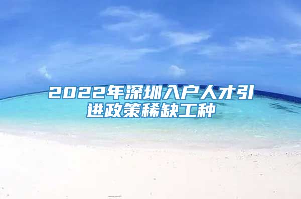 2022年深圳入户人才引进政策稀缺工种