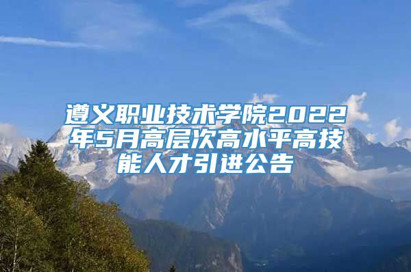 遵义职业技术学院2022年5月高层次高水平高技能人才引进公告