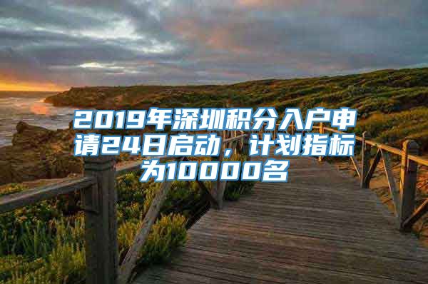 2019年深圳积分入户申请24日启动，计划指标为10000名