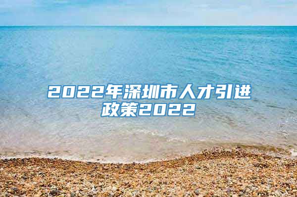 2022年深圳市人才引进政策2022