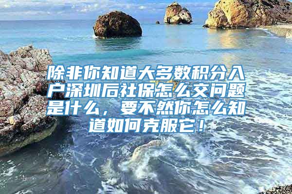 除非你知道大多数积分入户深圳后社保怎么交问题是什么，要不然你怎么知道如何克服它！