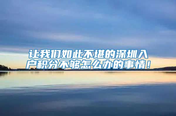 让我们如此不堪的深圳入户积分不够怎么办的事情！