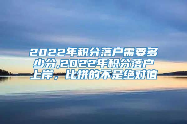 2022年积分落户需要多少分,2022年积分落户上岸，比拼的不是绝对值