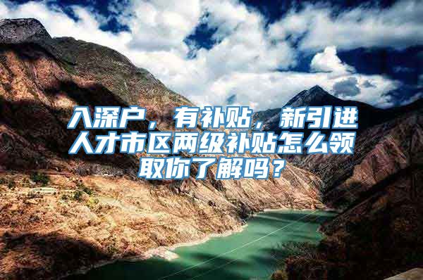 入深户，有补贴，新引进人才市区两级补贴怎么领取你了解吗？