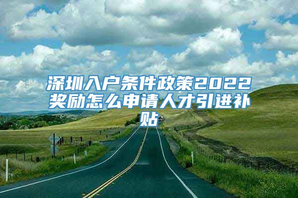 深圳入户条件政策2022奖励怎么申请人才引进补贴