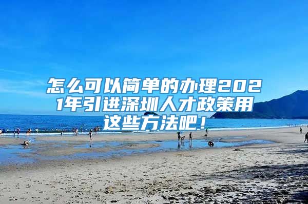 怎么可以简单的办理2021年引进深圳人才政策用这些方法吧！