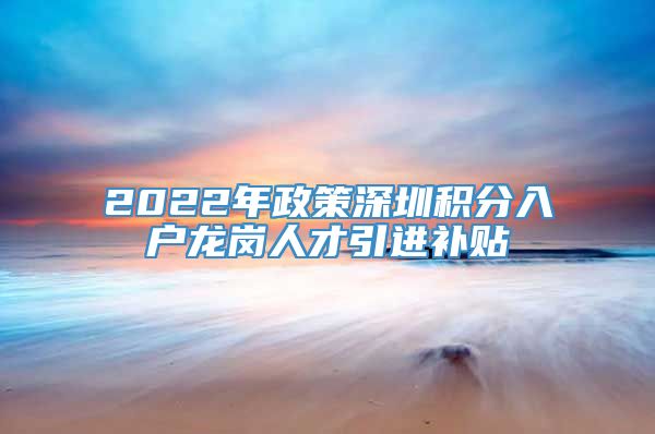 2022年政策深圳积分入户龙岗人才引进补贴