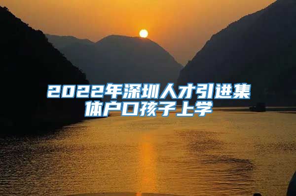 2022年深圳人才引进集体户口孩子上学