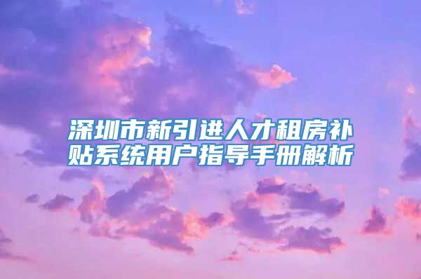 深圳市新引进人才租房补贴系统用户指导手册解析