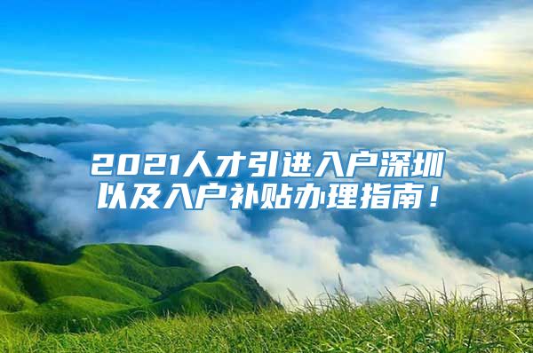 2021人才引进入户深圳以及入户补贴办理指南！