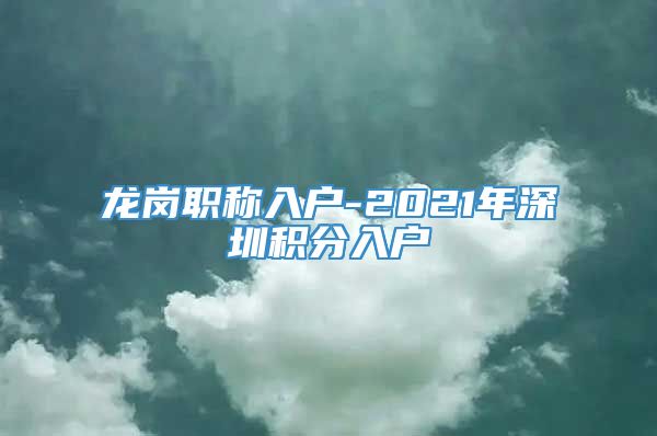 龙岗职称入户-2021年深圳积分入户