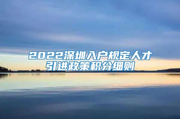 2022深圳入户规定人才引进政策积分细则