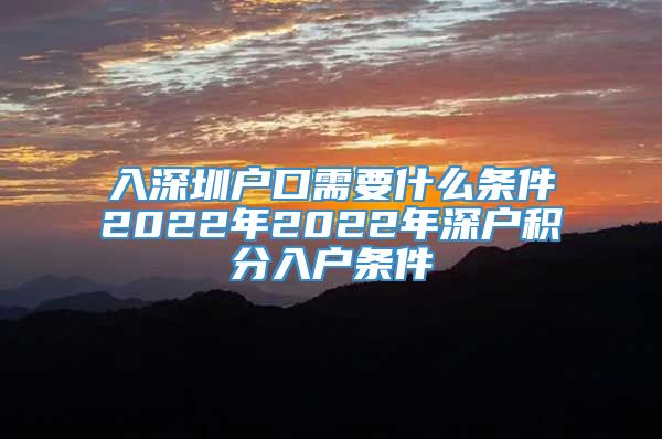 入深圳户口需要什么条件2022年2022年深户积分入户条件