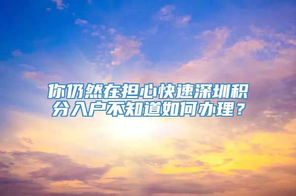 你仍然在担心快速深圳积分入户不知道如何办理？