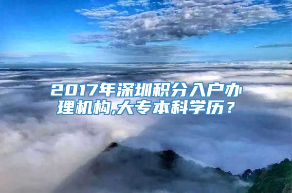 2017年深圳积分入户办理机构,大专本科学历？