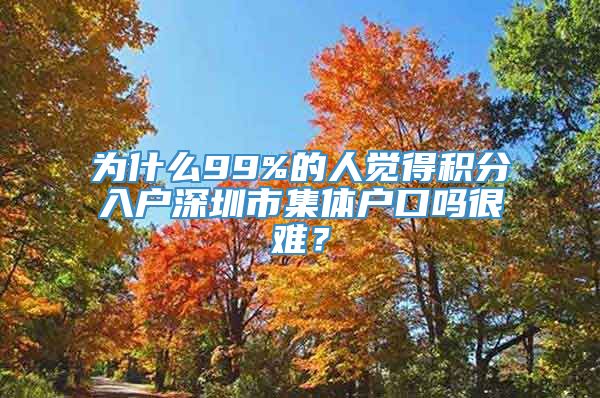 为什么99%的人觉得积分入户深圳市集体户口吗很难？