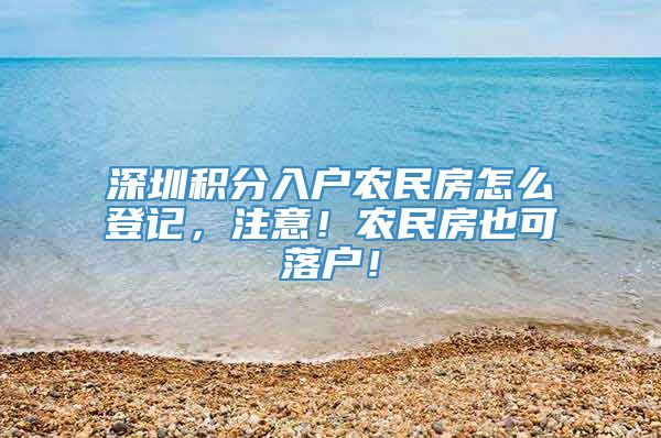 深圳积分入户农民房怎么登记，注意！农民房也可落户！