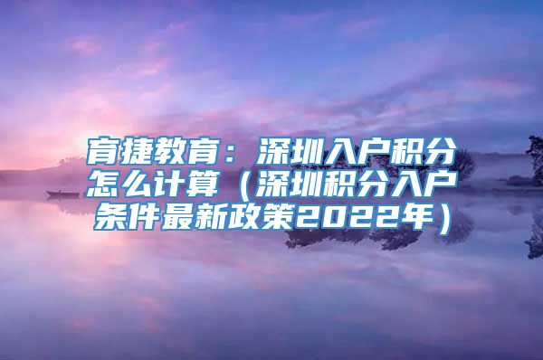 育捷教育：深圳入户积分怎么计算（深圳积分入户条件最新政策2022年）