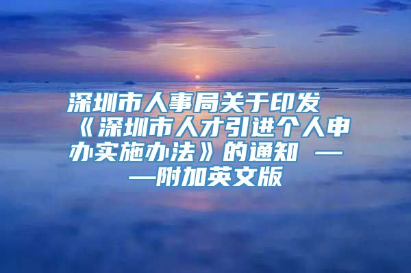 深圳市人事局关于印发《深圳市人才引进个人申办实施办法》的通知 ——附加英文版