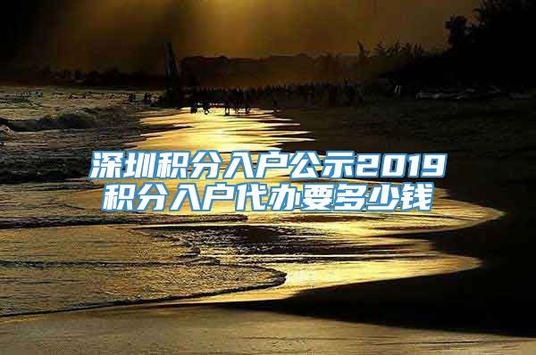 深圳积分入户公示2019积分入户代办要多少钱