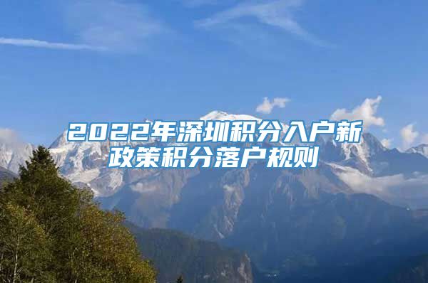 2022年深圳积分入户新政策积分落户规则