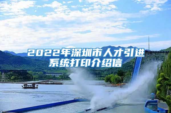 2022年深圳市人才引进系统打印介绍信