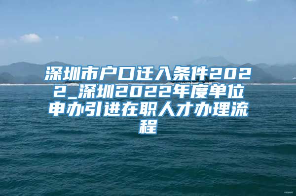 深圳市户口迁入条件2022_深圳2022年度单位申办引进在职人才办理流程