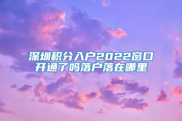 深圳积分入户2022窗口开通了吗落户落在哪里