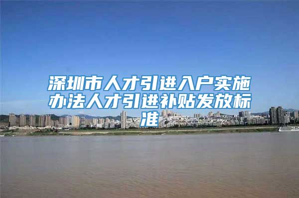 深圳市人才引进入户实施办法人才引进补贴发放标准