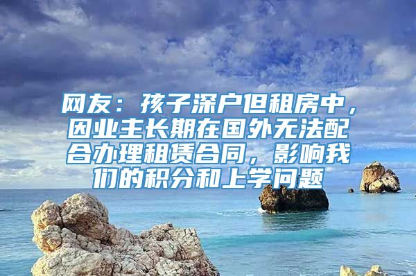 网友：孩子深户但租房中，因业主长期在国外无法配合办理租赁合同，影响我们的积分和上学问题