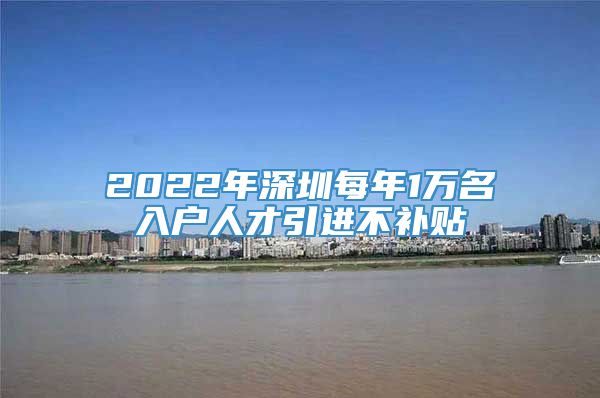 2022年深圳每年1万名入户人才引进不补贴