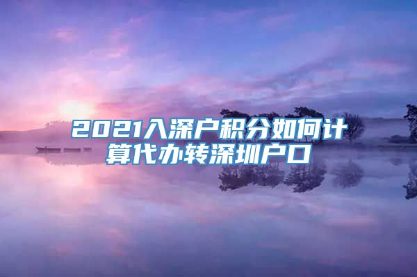 2021入深户积分如何计算代办转深圳户口