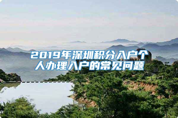 2019年深圳积分入户个人办理入户的常见问题