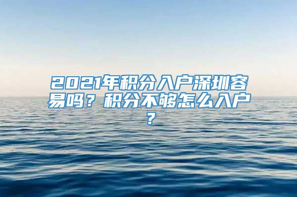 2021年积分入户深圳容易吗？积分不够怎么入户？