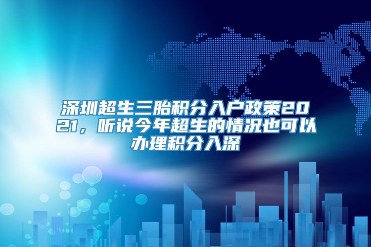 深圳超生三胎积分入户政策2021，听说今年超生的情况也可以办理积分入深