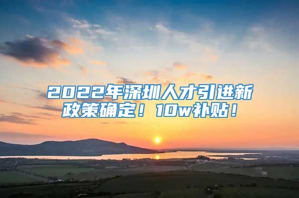 2022年深圳人才引进新政策确定！10w补贴！