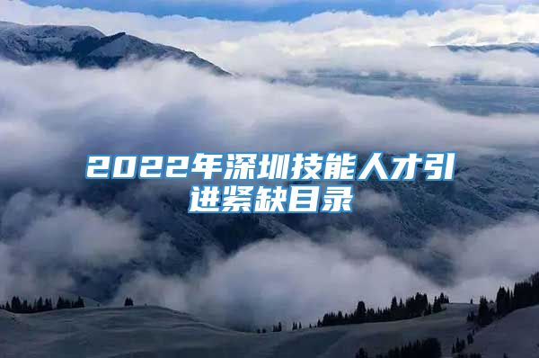 2022年深圳技能人才引进紧缺目录