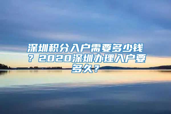 深圳积分入户需要多少钱？2020深圳办理入户要多久？