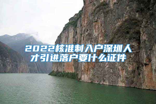 2022核准制入户深圳人才引进落户要什么证件