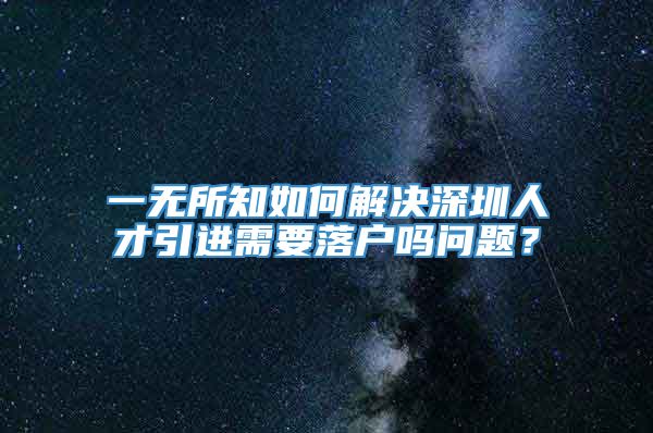 一无所知如何解决深圳人才引进需要落户吗问题？