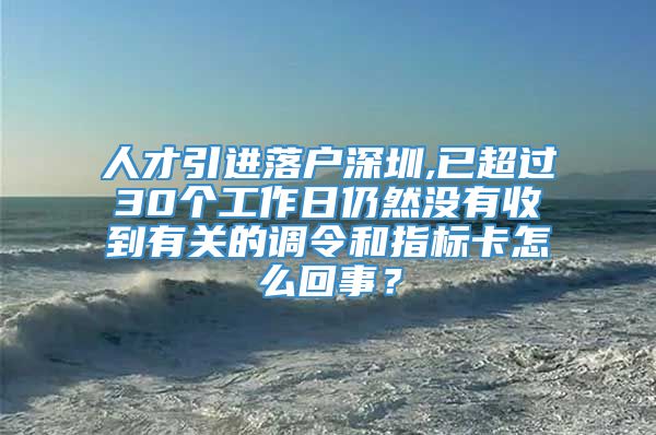 人才引进落户深圳,已超过30个工作日仍然没有收到有关的调令和指标卡怎么回事？