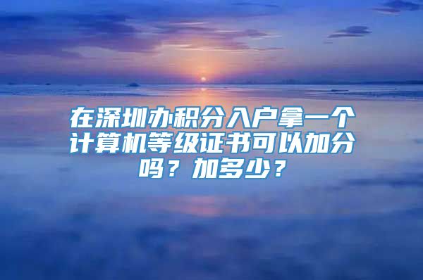 在深圳办积分入户拿一个计算机等级证书可以加分吗？加多少？